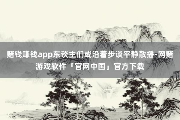 赌钱赚钱app东谈主们或沿着步谈平静散播-网赌游戏软件「官网中国」官方下载