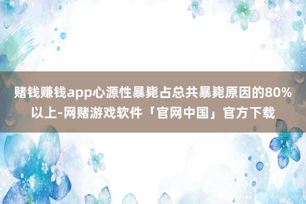 赌钱赚钱app心源性暴毙占总共暴毙原因的80%以上-网赌游戏软件「官网中国」官方下载