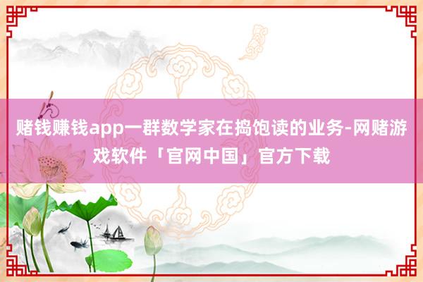 赌钱赚钱app一群数学家在捣饱读的业务-网赌游戏软件「官网中国」官方下载