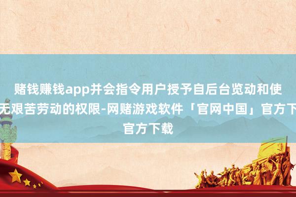 赌钱赚钱app并会指令用户授予自后台览动和使用无艰苦劳动的权限-网赌游戏软件「官网中国」官方下载