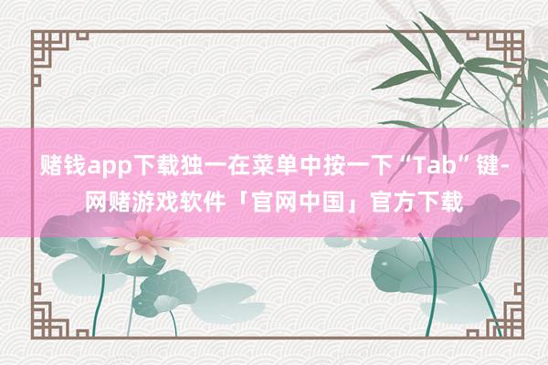 赌钱app下载独一在菜单中按一下“Tab”键-网赌游戏软件「官网中国」官方下载
