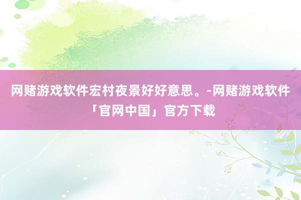 网赌游戏软件宏村夜景好好意思。-网赌游戏软件「官网中国」官方下载