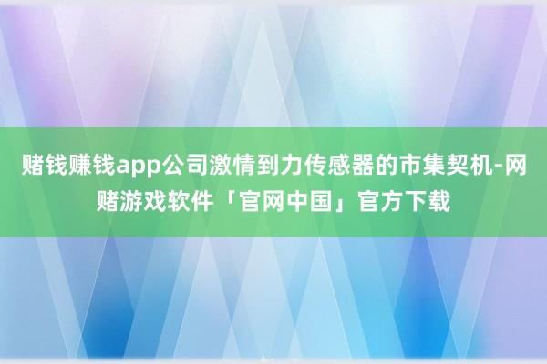 赌钱赚钱app公司激情到力传感器的市集契机-网赌游戏软件「官网中国」官方下载