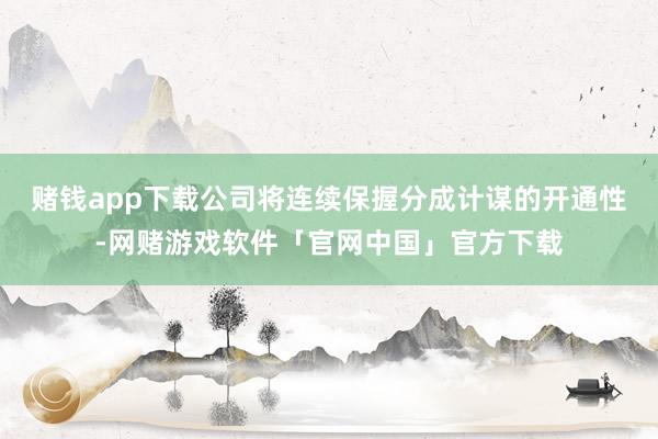 赌钱app下载公司将连续保握分成计谋的开通性-网赌游戏软件「官网中国」官方下载