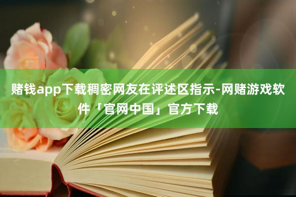 赌钱app下载稠密网友在评述区指示-网赌游戏软件「官网中国」官方下载
