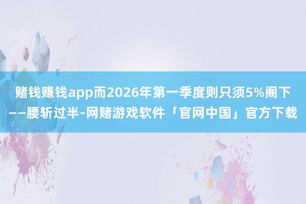 赌钱赚钱app而2026年第一季度则只须5%阁下——腰斩过半-网赌游戏软件「官网中国」官方下载