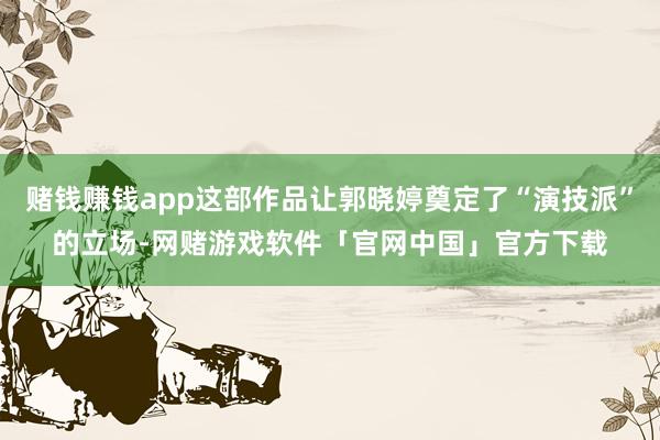 赌钱赚钱app这部作品让郭晓婷奠定了“演技派”的立场-网赌游戏软件「官网中国」官方下载