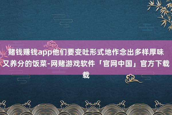 赌钱赚钱app他们要变吐形式地作念出多样厚味又养分的饭菜-网赌游戏软件「官网中国」官方下载