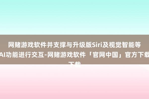 网赌游戏软件并支撑与升级版Siri及视觉智能等AI功能进行交互-网赌游戏软件「官网中国」官方下载