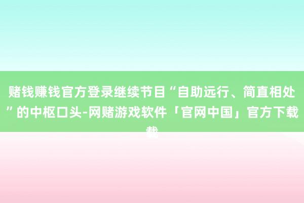 赌钱赚钱官方登录继续节目“自助远行、简直相处”的中枢口头-网赌游戏软件「官网中国」官方下载