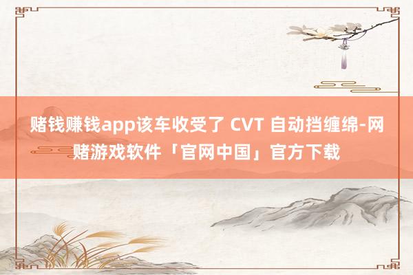 赌钱赚钱app该车收受了 CVT 自动挡缠绵-网赌游戏软件「官网中国」官方下载