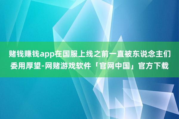 赌钱赚钱app在国服上线之前一直被东说念主们委用厚望-网赌游戏软件「官网中国」官方下载