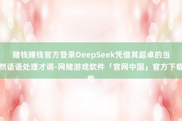 赌钱赚钱官方登录DeepSeek凭借其超卓的当然话语处理才调-网赌游戏软件「官网中国」官方下载