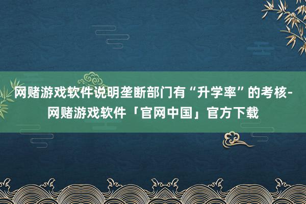 网赌游戏软件说明垄断部门有“升学率”的考核-网赌游戏软件「官网中国」官方下载